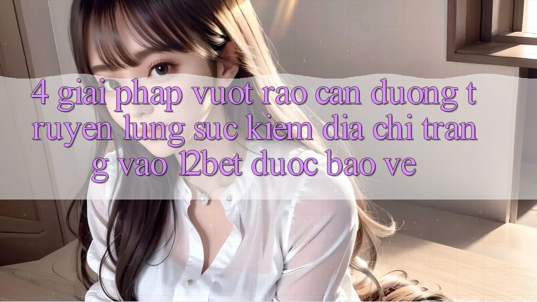 4. Giải Pháp Vượt Rào Cản Đường Truyền: Lùng sục kiếm Địa chỉ trang Vào 12bet Được bảo vệ