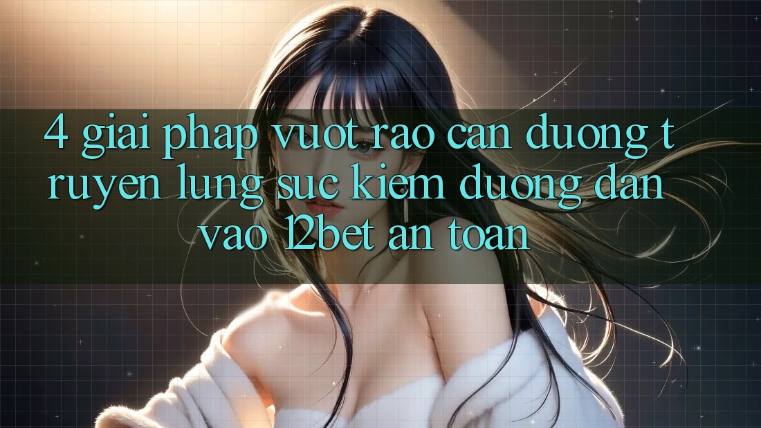4. Giải Pháp Vượt Rào Cản Đường Truyền: Lùng sục Kiếm Đường dẫn Vào 12bet An Toàn 4. Giải Pháp Vượt Rào Cản Đường Truyền: Lùng sục Kiếm Đường dẫn Vào 12bet An Toàn