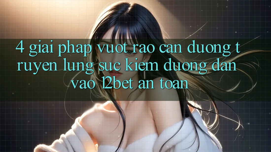 4. Giải Pháp Vượt Rào Cản Đường Truyền: Lùng sục Kiếm Đường dẫn Vào 12bet An Toàn 4. Giải Pháp Vượt Rào Cản Đường Truyền: Lùng sục Kiếm Đường dẫn Vào 12bet An Toàn