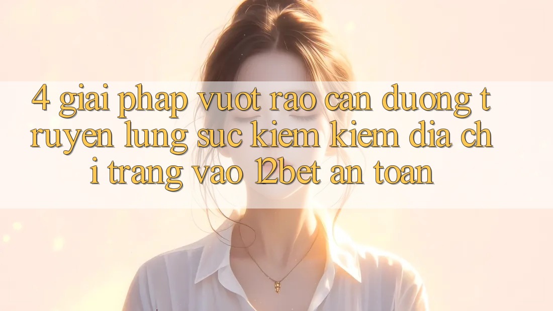 4. Giải Pháp Vượt Rào Cản Đường Truyền: Lùng sục kiếm Kiếm Địa chỉ trang Vào 12bet An Toàn 4. Giải Pháp Vượt Rào Cản Đường Truyền: Lùng sục kiếm Kiếm Địa chỉ trang Vào 12bet An Toàn