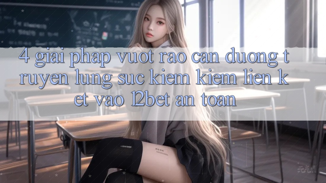 4. Giải Pháp Vượt Rào Cản Đường Truyền: Lùng sục kiếm Kiếm Liên kết Vào 12bet An Toàn