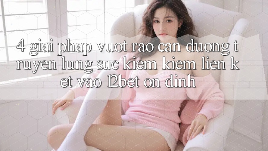 4. Giải Pháp Vượt Rào Cản Đường Truyền: Lùng sục kiếm Kiếm Liên kết Vào 12bet Ổn định
