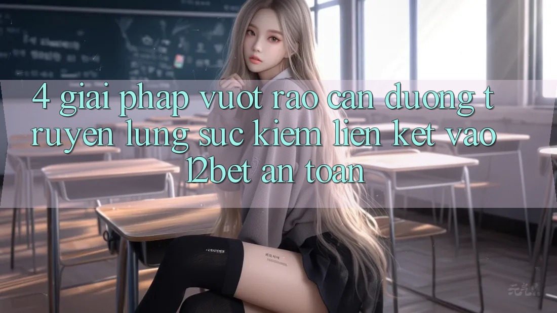 4. Giải Pháp Vượt Rào Cản Đường Truyền: Lùng sục Kiếm Liên kết Vào 12bet An Toàn 4. Giải Pháp Vượt Rào Cản Đường Truyền: Lùng sục Kiếm Liên kết Vào 12bet An Toàn