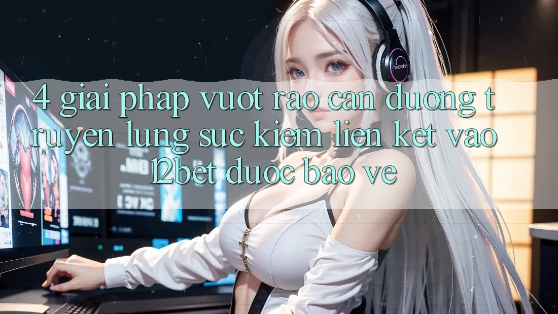 4. Giải Pháp Vượt Rào Cản Đường Truyền: Lùng sục Kiếm Liên kết Vào 12bet Được bảo vệ 4. Giải Pháp Vượt Rào Cản Đường Truyền: Lùng sục Kiếm Liên kết Vào 12bet Được bảo vệ