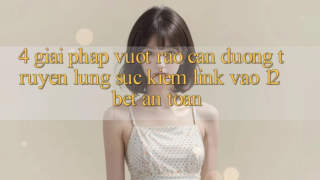 4. Giải Pháp Vượt Rào Cản Đường Truyền: Lùng sục Kiếm Link Vào 12bet An Toàn 4. Giải Pháp Vượt Rào Cản Đường Truyền: Lùng sục Kiếm Link Vào 12bet An Toàn