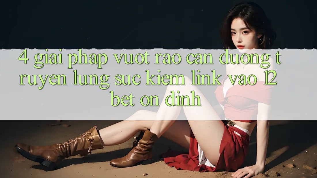4. Giải Pháp Vượt Rào Cản Đường Truyền: Lùng sục Kiếm Link Vào 12bet Ổn định