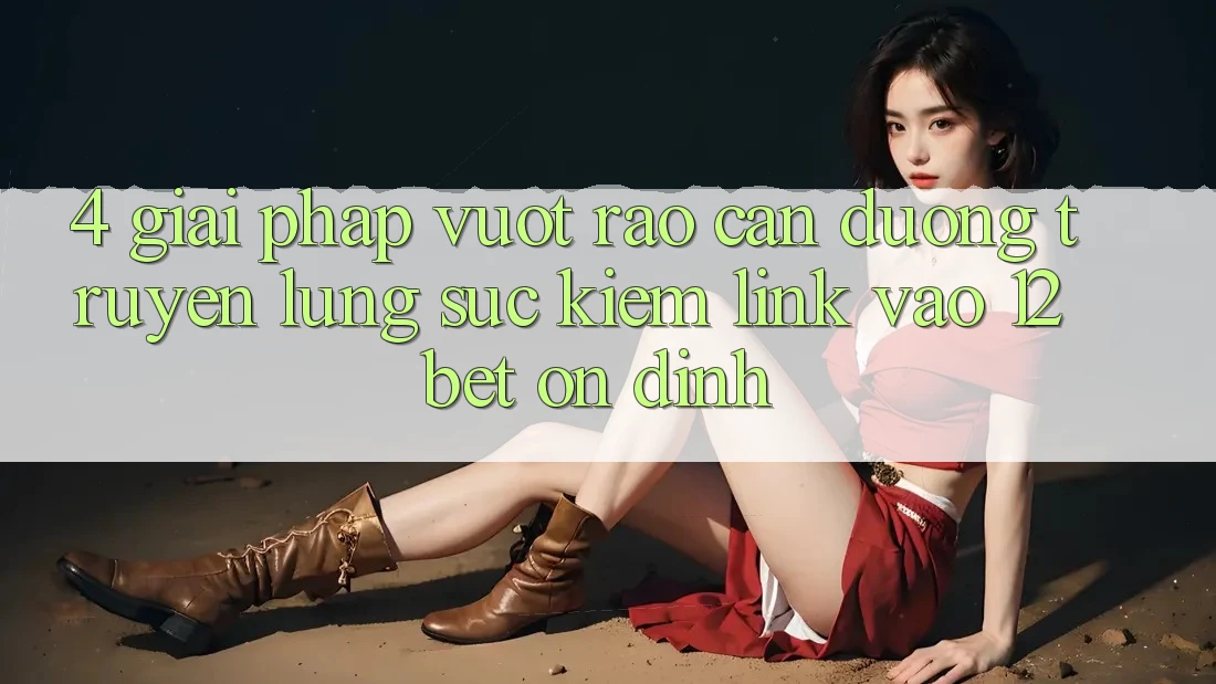 4. Giải Pháp Vượt Rào Cản Đường Truyền: Lùng sục Kiếm Link Vào 12bet Ổn định 4. Giải Pháp Vượt Rào Cản Đường Truyền: Lùng sục Kiếm Link Vào 12bet Ổn định