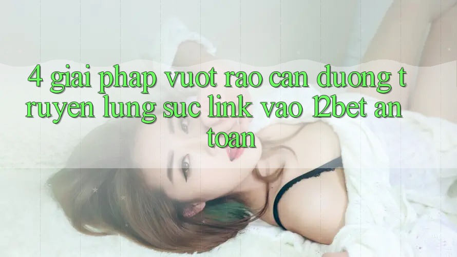 4. Giải Pháp Vượt Rào Cản Đường Truyền: Lùng sục Link Vào 12bet An Toàn