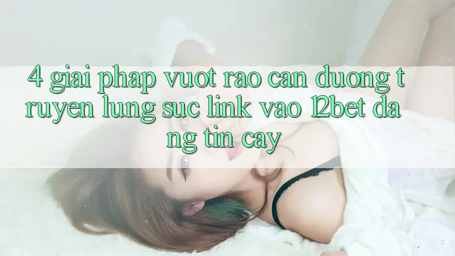 4. Giải Pháp Vượt Rào Cản Đường Truyền: Lùng sục Link Vào 12bet Đáng tin cậy