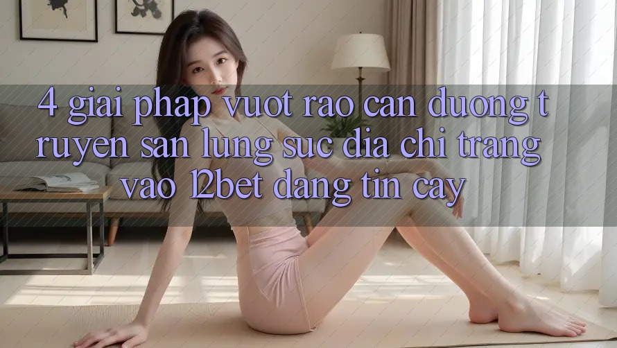 4. Giải Pháp Vượt Rào Cản Đường Truyền: Săn lùng sục Địa chỉ trang Vào 12bet Đáng tin cậy