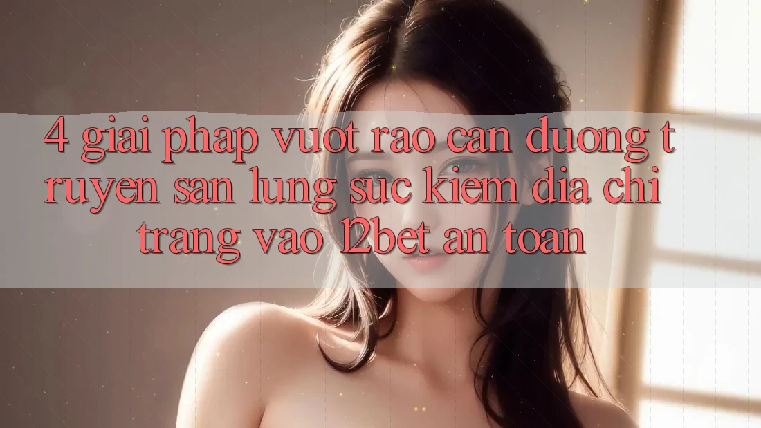 4. Giải Pháp Vượt Rào Cản Đường Truyền: Săn lùng sục Kiếm Địa chỉ trang Vào 12bet An Toàn 4. Giải Pháp Vượt Rào Cản Đường Truyền: Săn lùng sục Kiếm Địa chỉ trang Vào 12bet An Toàn