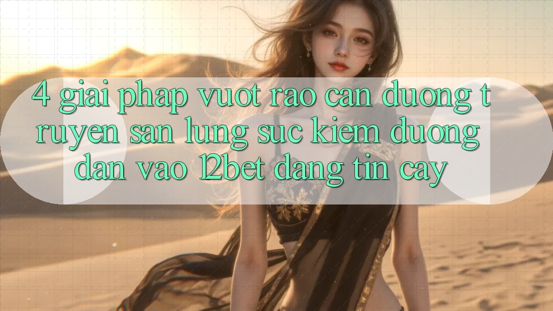 4. Giải Pháp Vượt Rào Cản Đường Truyền: Săn lùng sục Kiếm Đường dẫn Vào 12bet Đáng tin cậy 4. Giải Pháp Vượt Rào Cản Đường Truyền: Săn lùng sục Kiếm Đường dẫn Vào 12bet Đáng tin cậy