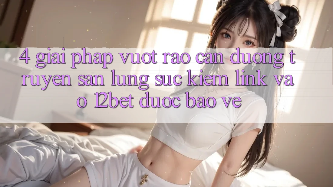 4. Giải Pháp Vượt Rào Cản Đường Truyền: Săn lùng sục Kiếm Link Vào 12bet Được bảo vệ 4. Giải Pháp Vượt Rào Cản Đường Truyền: Săn lùng sục Kiếm Link Vào 12bet Được bảo vệ