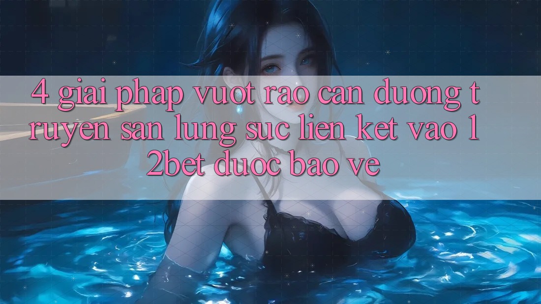 4. Giải Pháp Vượt Rào Cản Đường Truyền: Săn lùng sục Liên kết Vào 12bet Được bảo vệ