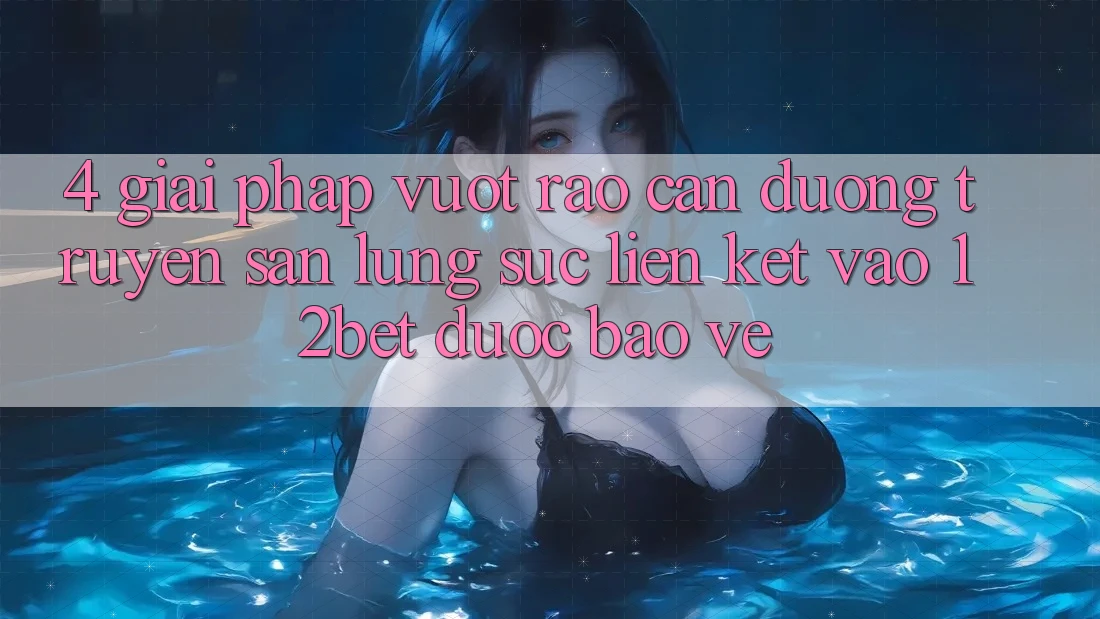4. Giải Pháp Vượt Rào Cản Đường Truyền: Săn lùng sục Liên kết Vào 12bet Được bảo vệ
