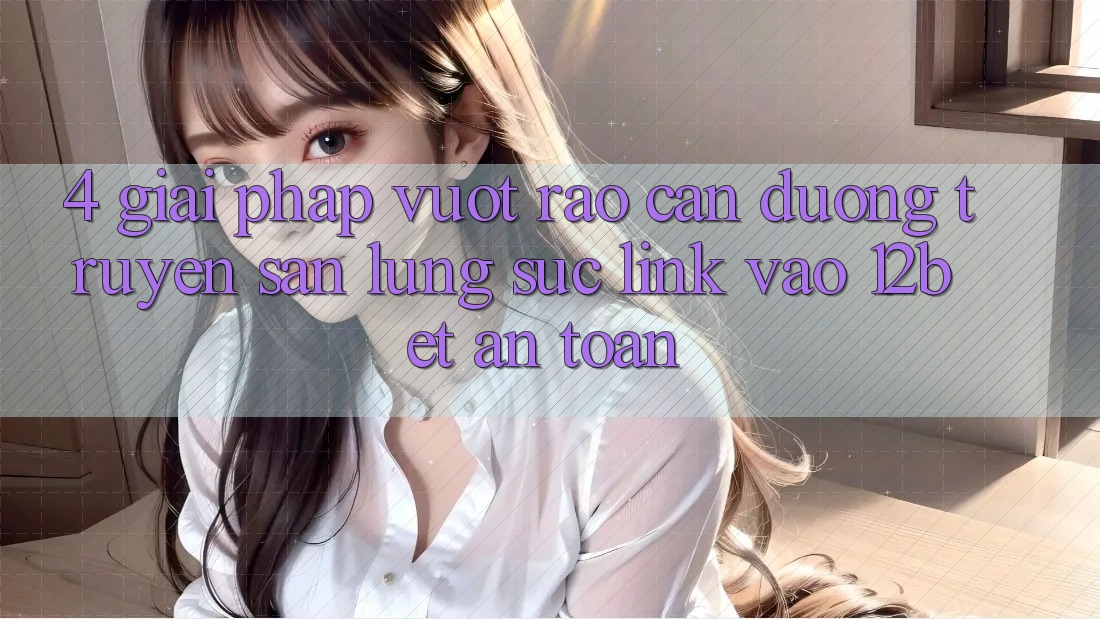 4. Giải Pháp Vượt Rào Cản Đường Truyền: Săn lùng sục Link Vào 12bet An Toàn 4. Giải Pháp Vượt Rào Cản Đường Truyền: Săn lùng sục Link Vào 12bet An Toàn