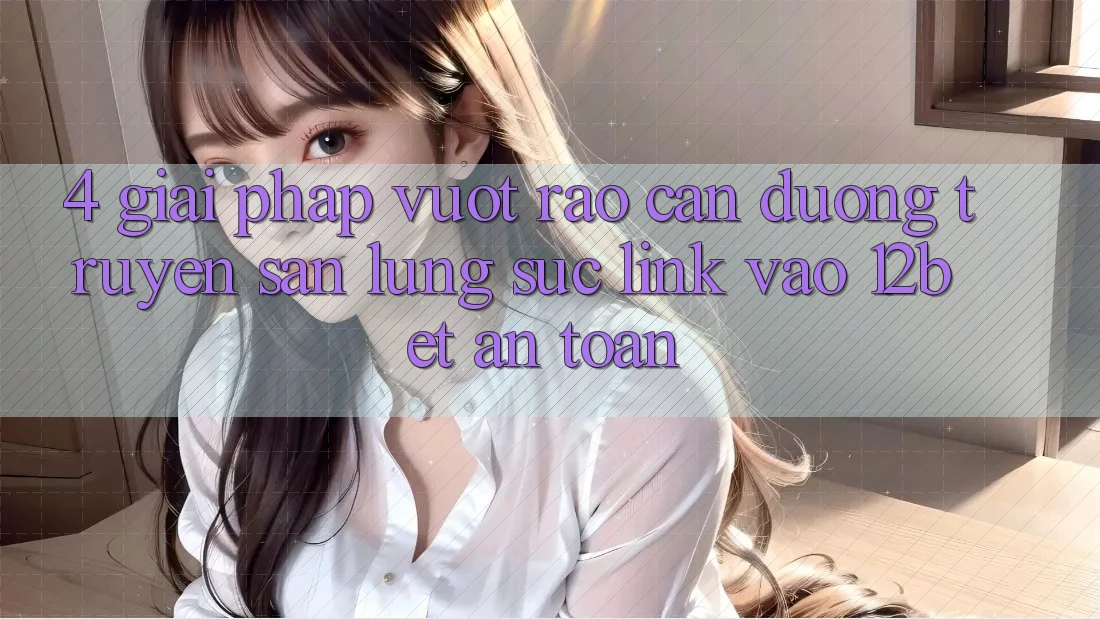 4. Giải Pháp Vượt Rào Cản Đường Truyền: Săn lùng sục Link Vào 12bet An Toàn 4. Giải Pháp Vượt Rào Cản Đường Truyền: Săn lùng sục Link Vào 12bet An Toàn