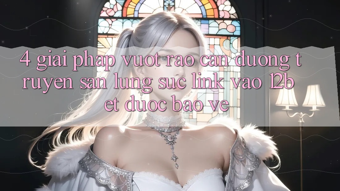 4. Giải Pháp Vượt Rào Cản Đường Truyền: Săn lùng sục Link Vào 12bet Được bảo vệ
