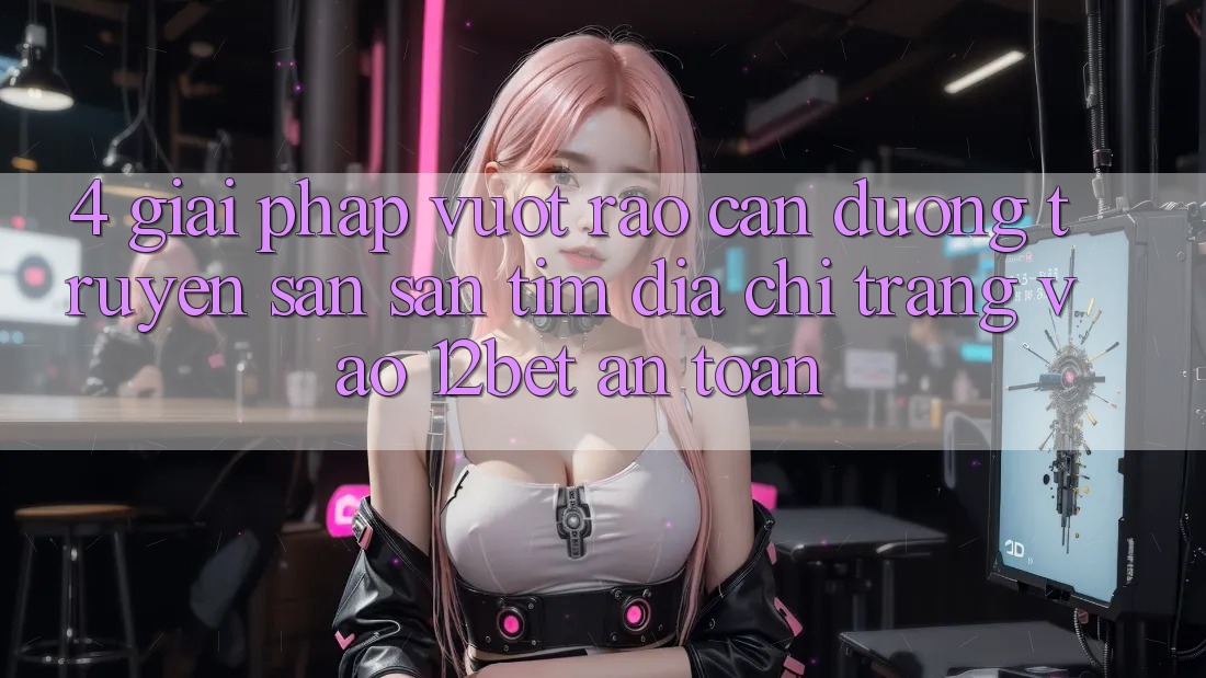4. Giải Pháp Vượt Rào Cản Đường Truyền: Săn săn tìm Địa chỉ trang Vào 12bet An Toàn 4. Giải Pháp Vượt Rào Cản Đường Truyền: Săn săn tìm Địa chỉ trang Vào 12bet An Toàn