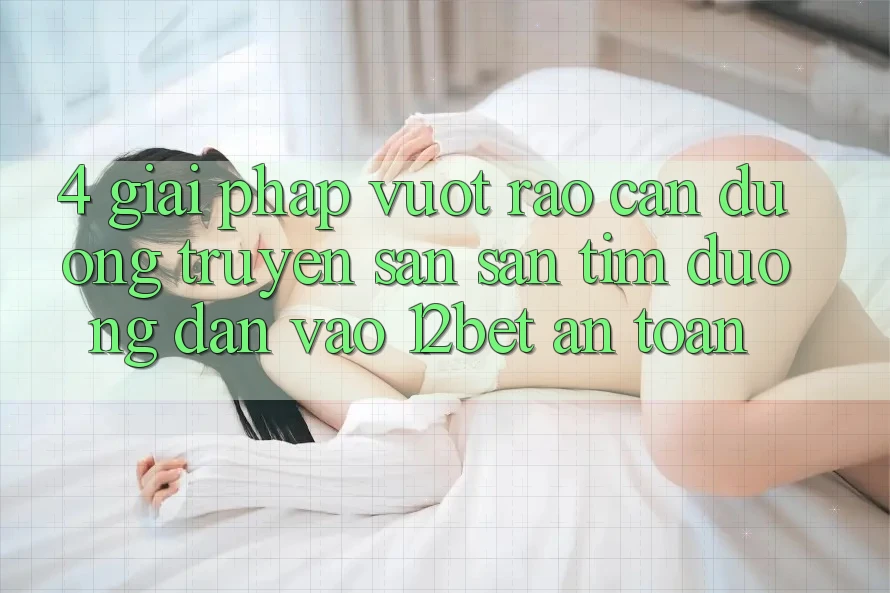 4. Giải Pháp Vượt Rào Cản Đường Truyền: Săn săn tìm Đường dẫn Vào 12bet An Toàn 4. Giải Pháp Vượt Rào Cản Đường Truyền: Săn săn tìm Đường dẫn Vào 12bet An Toàn