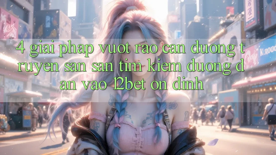 4. Giải Pháp Vượt Rào Cản Đường Truyền: Săn săn tìm Kiếm Đường dẫn Vào 12bet Ổn định 4. Giải Pháp Vượt Rào Cản Đường Truyền: Săn săn tìm Kiếm Đường dẫn Vào 12bet Ổn định