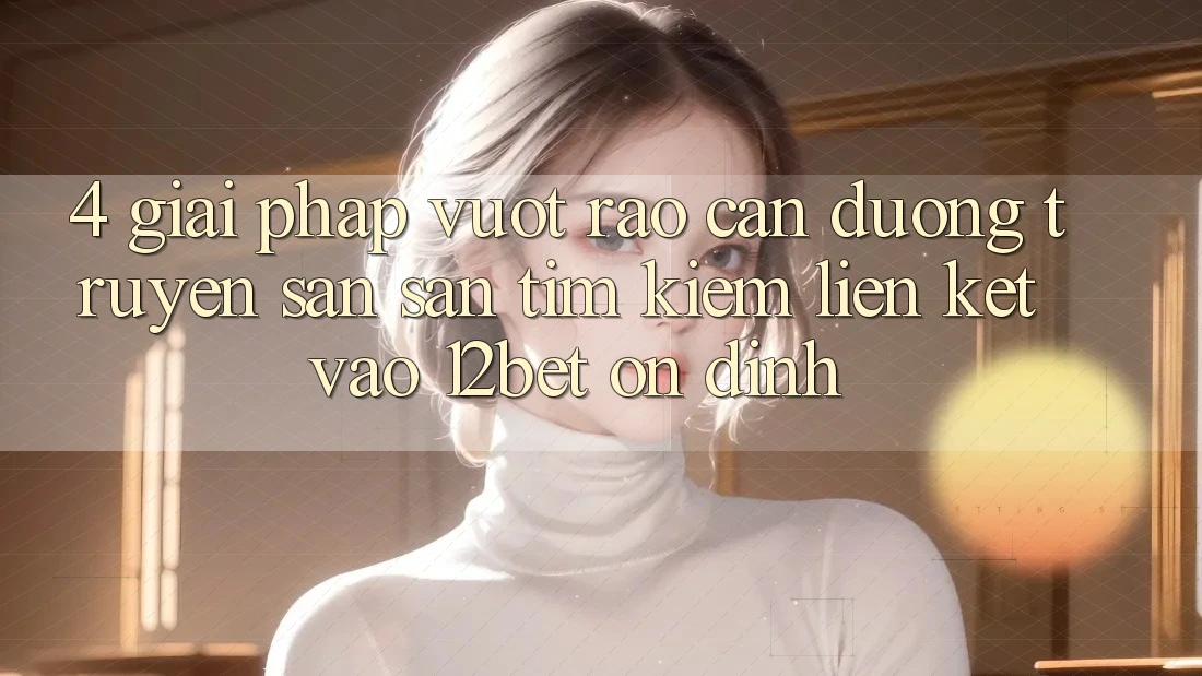 4. Giải Pháp Vượt Rào Cản Đường Truyền: Săn săn tìm kiếm Liên kết Vào 12bet Ổn định