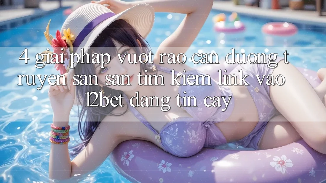 4. Giải Pháp Vượt Rào Cản Đường Truyền: Săn săn tìm kiếm Link Vào 12bet Đáng tin cậy