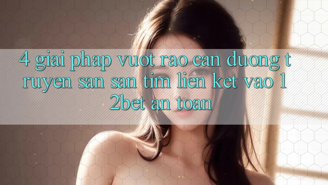 4. Giải Pháp Vượt Rào Cản Đường Truyền: Săn săn tìm Liên kết Vào 12bet An Toàn 4. Giải Pháp Vượt Rào Cản Đường Truyền: Săn săn tìm Liên kết Vào 12bet An Toàn