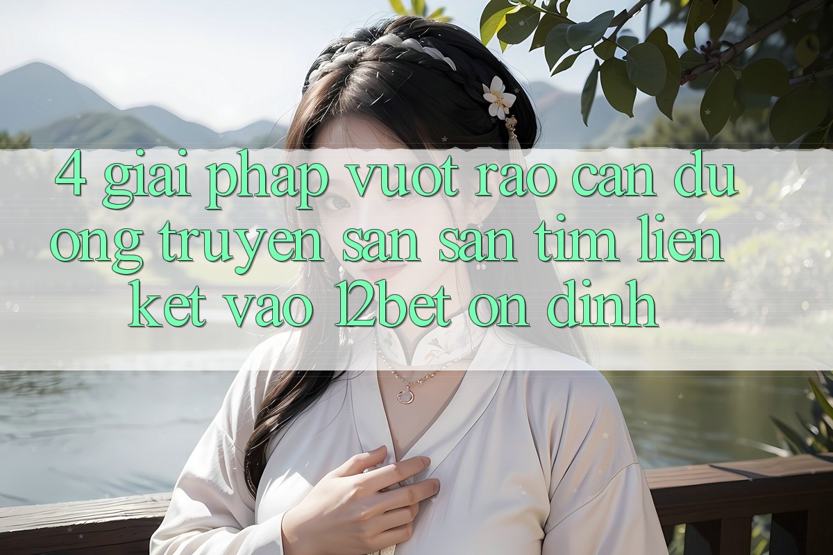 4. Giải Pháp Vượt Rào Cản Đường Truyền: Săn săn tìm Liên kết Vào 12bet Ổn định 4. Giải Pháp Vượt Rào Cản Đường Truyền: Săn săn tìm Liên kết Vào 12bet Ổn định