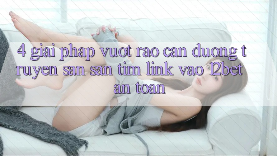 4. Giải Pháp Vượt Rào Cản Đường Truyền: Săn săn tìm Link Vào 12bet An Toàn 4. Giải Pháp Vượt Rào Cản Đường Truyền: Săn săn tìm Link Vào 12bet An Toàn