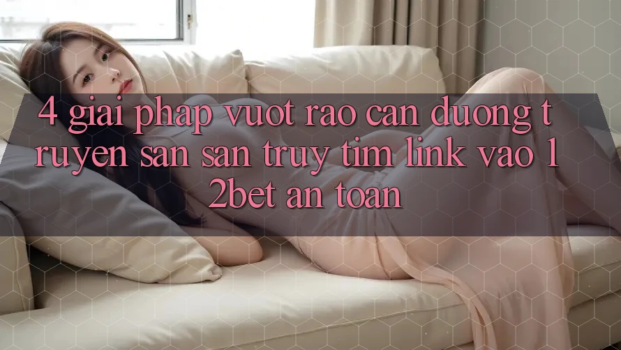 4. Giải Pháp Vượt Rào Cản Đường Truyền: Săn săn truy tìm Link Vào 12bet An Toàn 4. Giải Pháp Vượt Rào Cản Đường Truyền: Săn săn truy tìm Link Vào 12bet An Toàn