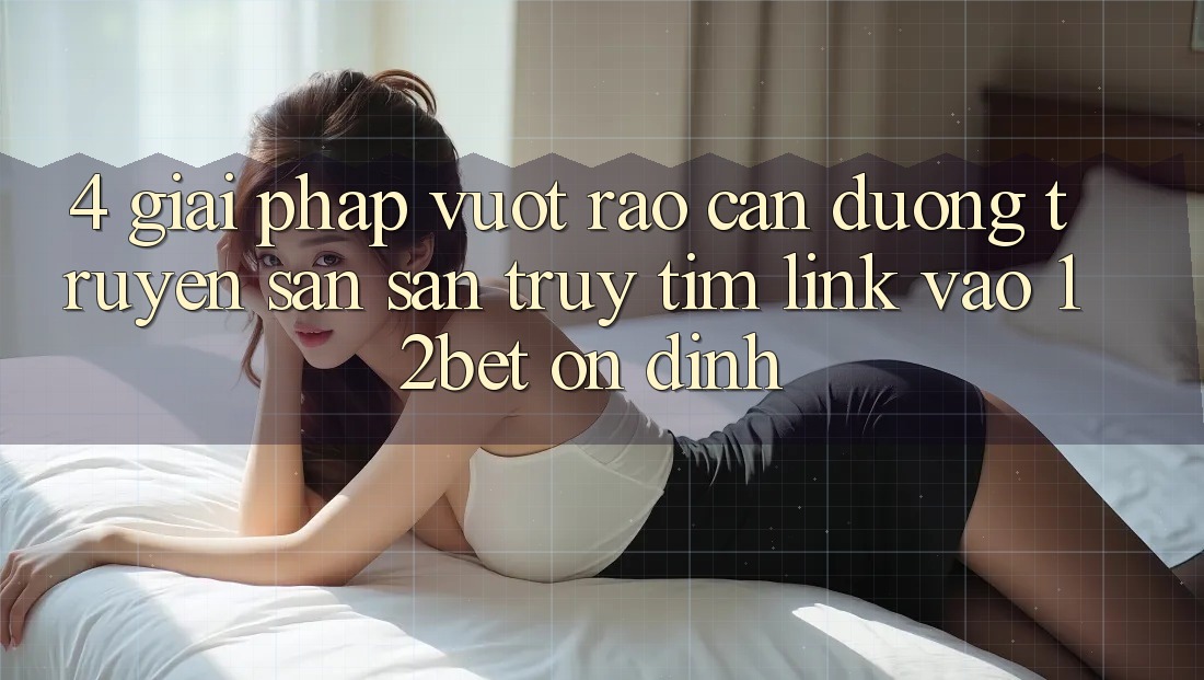 4. Giải Pháp Vượt Rào Cản Đường Truyền: Săn săn truy tìm Link Vào 12bet Ổn định 4. Giải Pháp Vượt Rào Cản Đường Truyền: Săn săn truy tìm Link Vào 12bet Ổn định