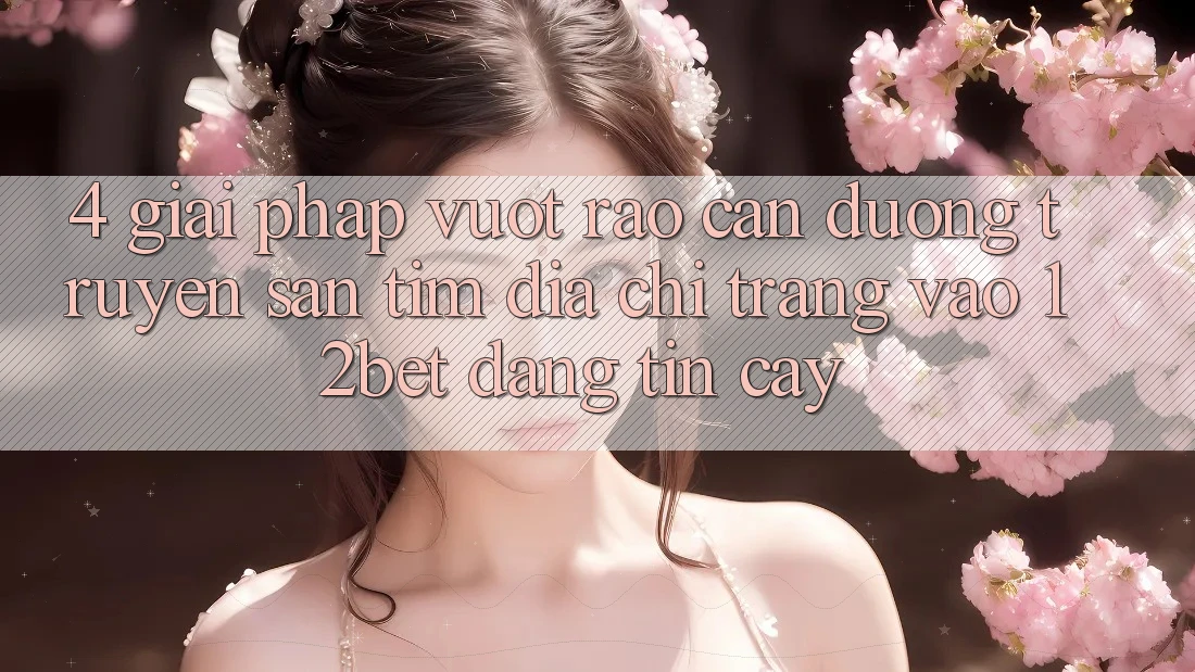 4. Giải Pháp Vượt Rào Cản Đường Truyền: Săn tìm Địa chỉ trang Vào 12bet Đáng tin cậy 4. Giải Pháp Vượt Rào Cản Đường Truyền: Săn tìm Địa chỉ trang Vào 12bet Đáng tin cậy