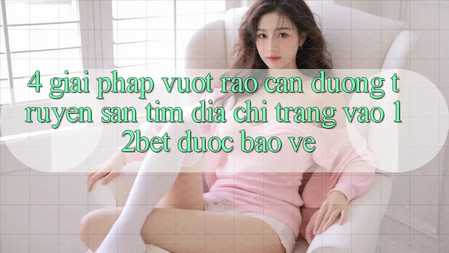 4. Giải Pháp Vượt Rào Cản Đường Truyền: Săn tìm Địa chỉ trang Vào 12bet Được bảo vệ