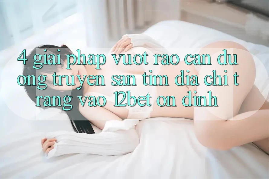 4. Giải Pháp Vượt Rào Cản Đường Truyền: Săn tìm Địa chỉ trang Vào 12bet Ổn định 4. Giải Pháp Vượt Rào Cản Đường Truyền: Săn tìm Địa chỉ trang Vào 12bet Ổn định