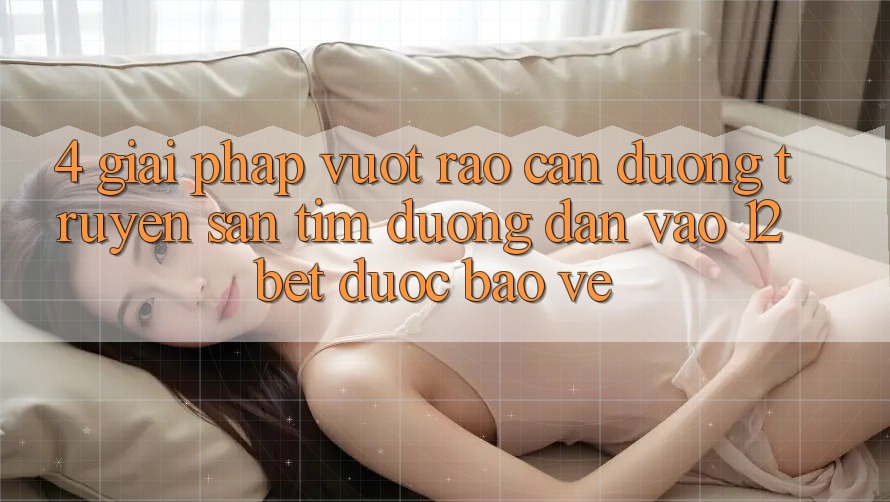 4. Giải Pháp Vượt Rào Cản Đường Truyền: Săn tìm Đường dẫn Vào 12bet Được bảo vệ 4. Giải Pháp Vượt Rào Cản Đường Truyền: Săn tìm Đường dẫn Vào 12bet Được bảo vệ