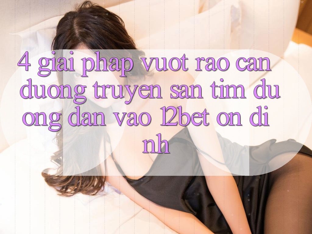 4. Giải Pháp Vượt Rào Cản Đường Truyền: Săn tìm Đường dẫn Vào 12bet Ổn định