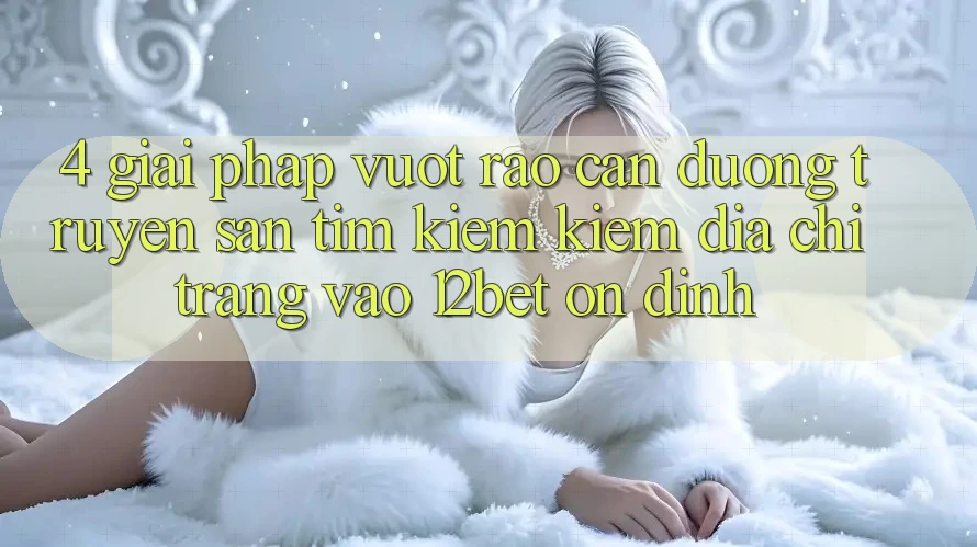 4. Giải Pháp Vượt Rào Cản Đường Truyền: Săn tìm kiếm Kiếm Địa chỉ trang Vào 12bet Ổn định 4. Giải Pháp Vượt Rào Cản Đường Truyền: Săn tìm kiếm Kiếm Địa chỉ trang Vào 12bet Ổn định