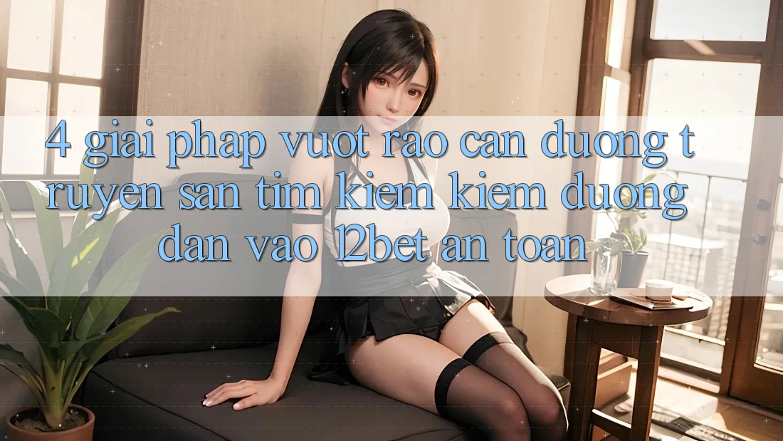 4. Giải Pháp Vượt Rào Cản Đường Truyền: Săn tìm kiếm Kiếm Đường dẫn Vào 12bet An Toàn 4. Giải Pháp Vượt Rào Cản Đường Truyền: Săn tìm kiếm Kiếm Đường dẫn Vào 12bet An Toàn