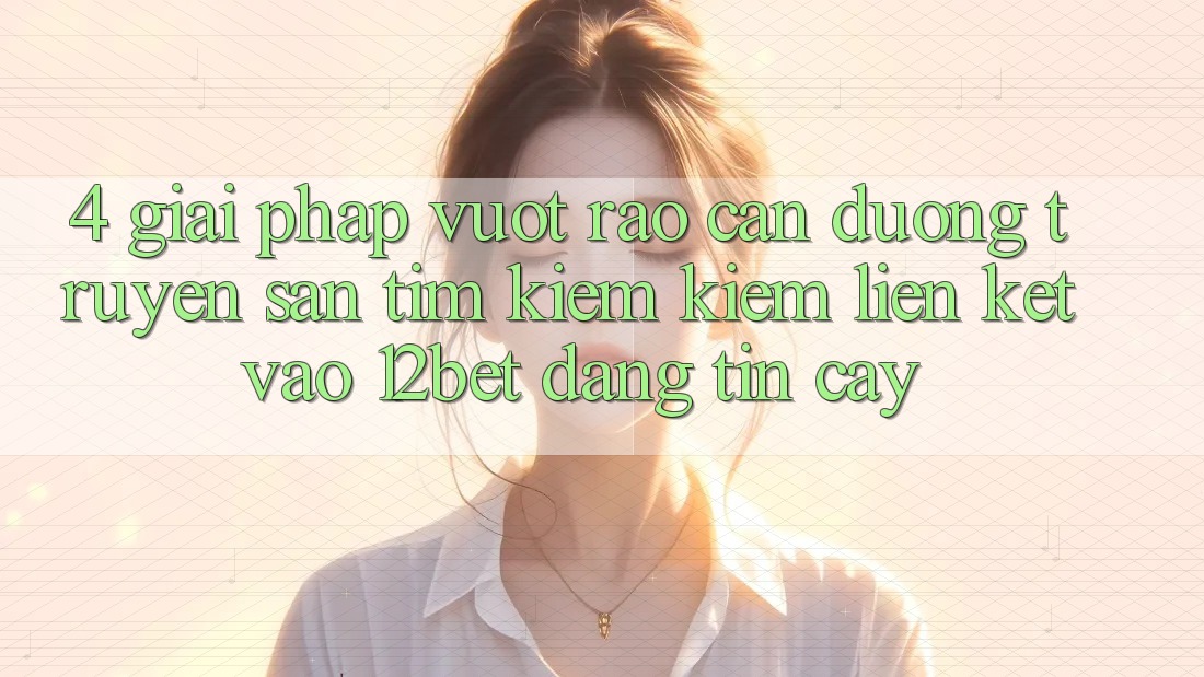 4. Giải Pháp Vượt Rào Cản Đường Truyền: Săn tìm kiếm kiếm Liên kết Vào 12bet Đáng tin cậy
