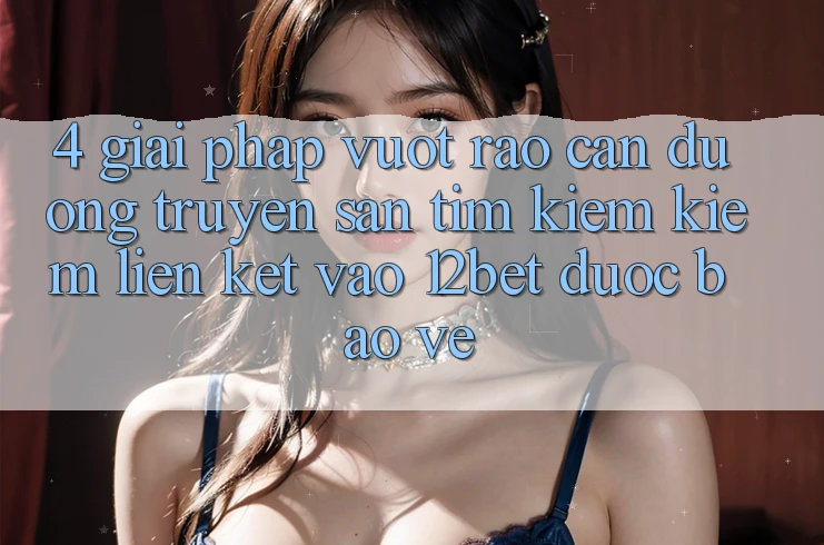 4. Giải Pháp Vượt Rào Cản Đường Truyền: Săn tìm kiếm Kiếm Liên kết Vào 12bet Được bảo vệ 4. Giải Pháp Vượt Rào Cản Đường Truyền: Săn tìm kiếm Kiếm Liên kết Vào 12bet Được bảo vệ