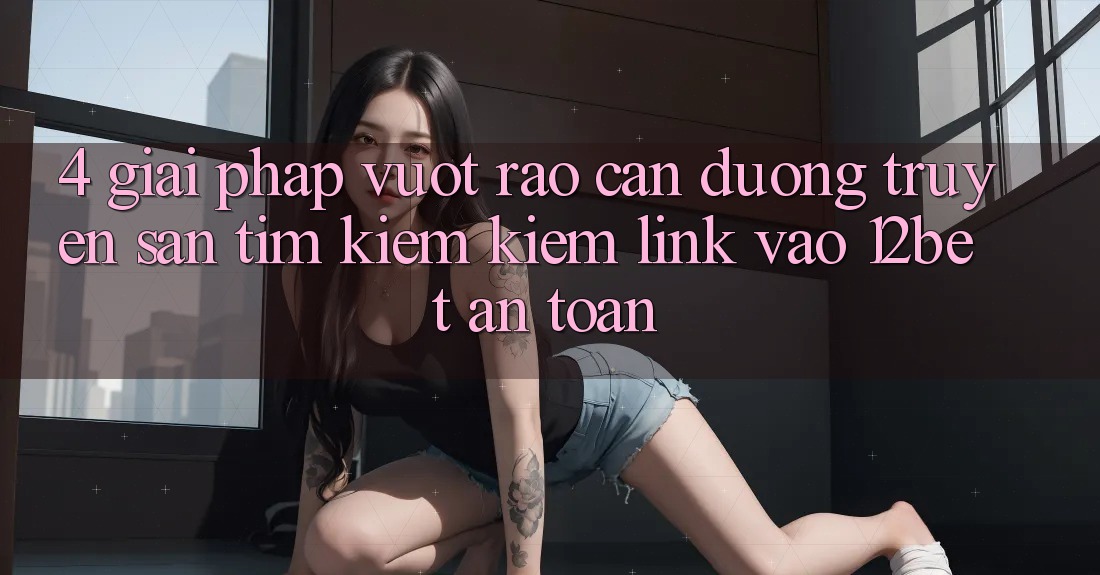 4. Giải Pháp Vượt Rào Cản Đường Truyền: Săn tìm kiếm Kiếm Link Vào 12bet An Toàn 4. Giải Pháp Vượt Rào Cản Đường Truyền: Săn tìm kiếm Kiếm Link Vào 12bet An Toàn