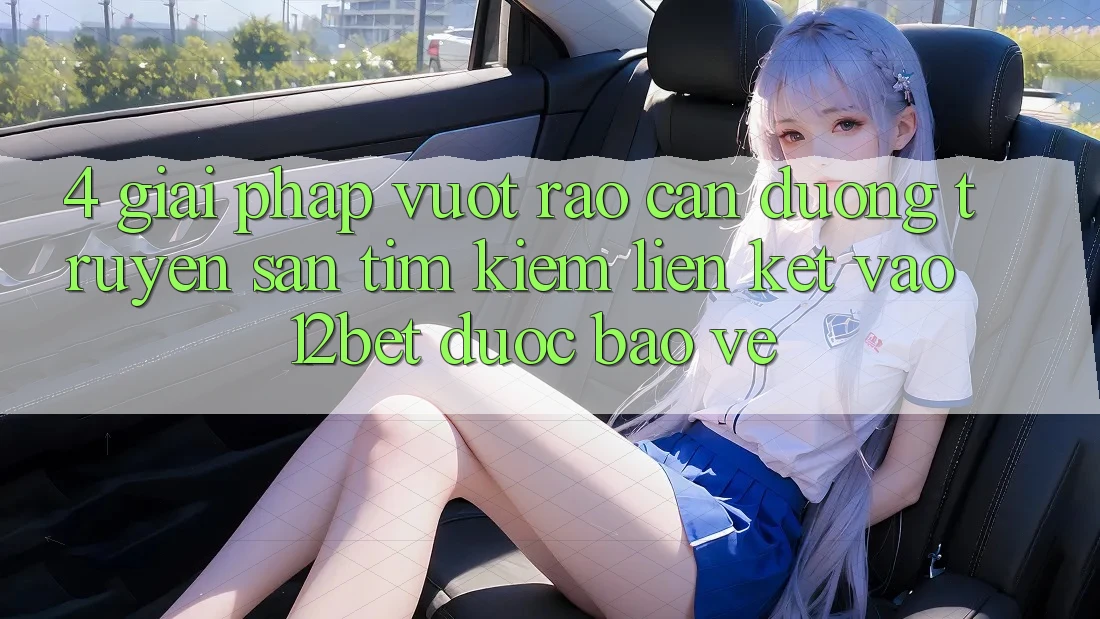 4. Giải Pháp Vượt Rào Cản Đường Truyền: Săn tìm Kiếm Liên kết Vào 12bet Được bảo vệ