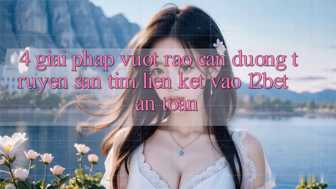 4. Giải Pháp Vượt Rào Cản Đường Truyền: Săn tìm Liên kết Vào 12bet An Toàn 4. Giải Pháp Vượt Rào Cản Đường Truyền: Săn tìm Liên kết Vào 12bet An Toàn