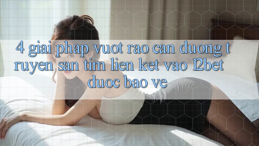 4. Giải Pháp Vượt Rào Cản Đường Truyền: Săn tìm Liên kết Vào 12bet Được bảo vệ 4. Giải Pháp Vượt Rào Cản Đường Truyền: Săn tìm Liên kết Vào 12bet Được bảo vệ