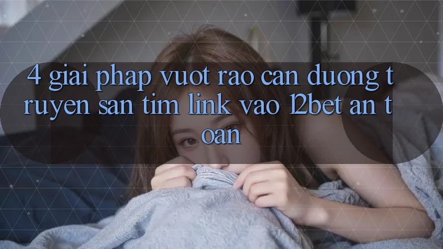 4. Giải Pháp Vượt Rào Cản Đường Truyền: Săn tìm Link Vào 12bet An Toàn