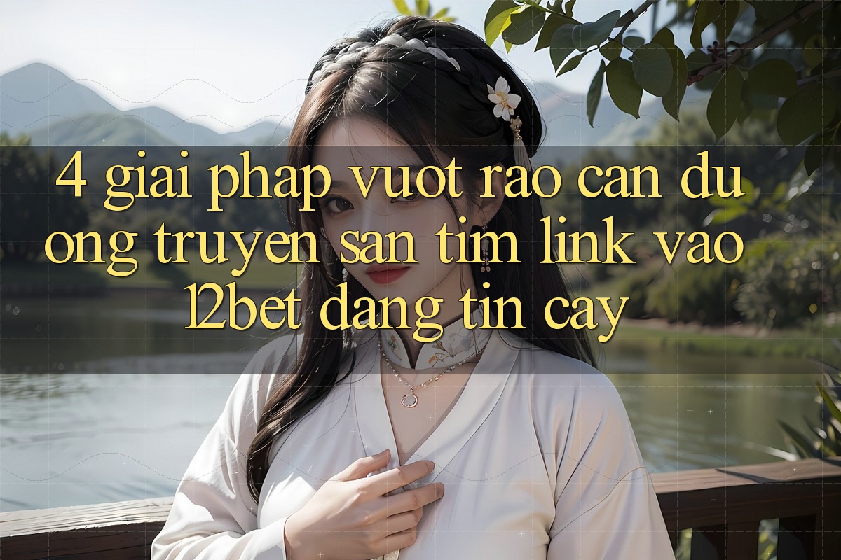4. Giải Pháp Vượt Rào Cản Đường Truyền: Săn tìm Link Vào 12bet Đáng tin cậy 4. Giải Pháp Vượt Rào Cản Đường Truyền: Săn tìm Link Vào 12bet Đáng tin cậy