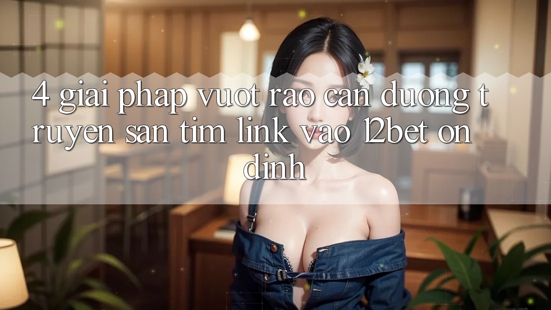 4. Giải Pháp Vượt Rào Cản Đường Truyền: Săn tìm Link Vào 12bet Ổn định