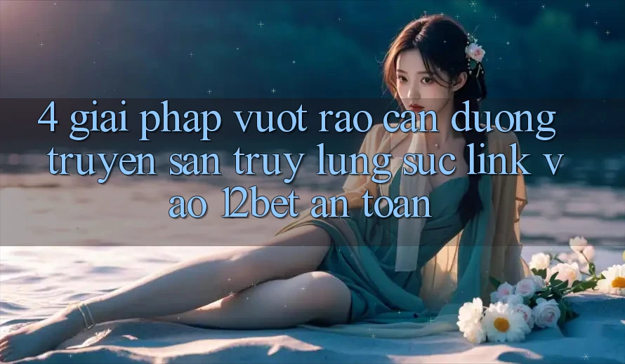 4. Giải Pháp Vượt Rào Cản Đường Truyền: Săn truy lùng sục Link Vào 12bet An Toàn 4. Giải Pháp Vượt Rào Cản Đường Truyền: Săn truy lùng sục Link Vào 12bet An Toàn