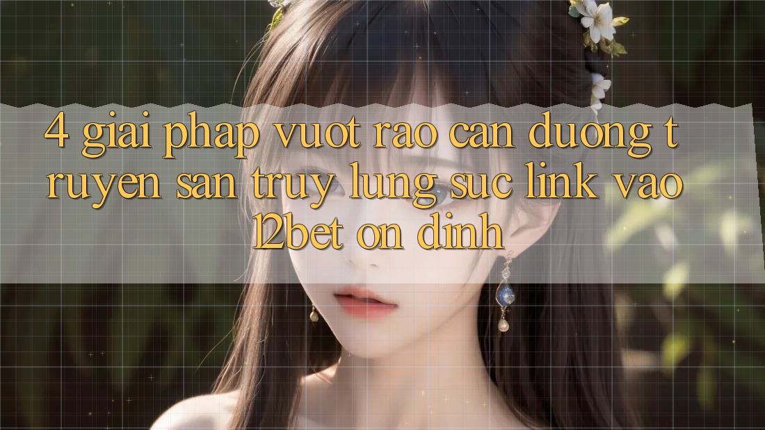 4. Giải Pháp Vượt Rào Cản Đường Truyền: Săn truy lùng sục Link Vào 12bet Ổn định 4. Giải Pháp Vượt Rào Cản Đường Truyền: Săn truy lùng sục Link Vào 12bet Ổn định